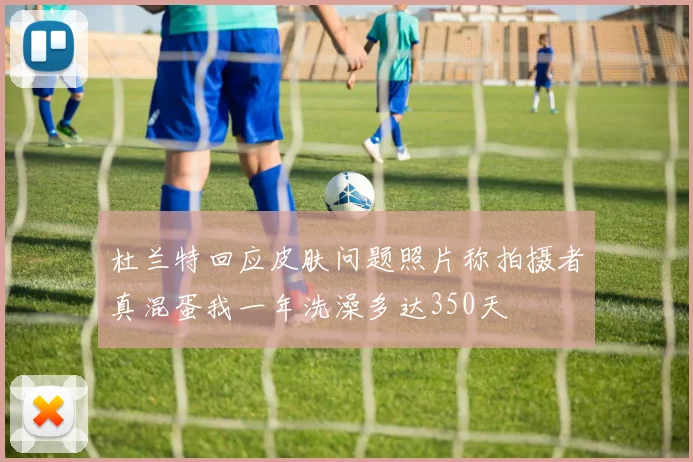 杜兰特回应皮肤问题照片称拍摄者真混蛋我一年洗澡多达350天