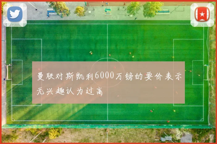 曼联对斯凯利6000万镑的要价表示无兴趣认为过高