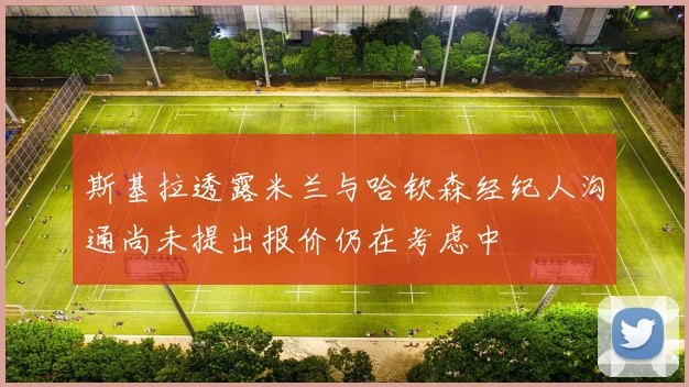 斯基拉透露米兰与哈钦森经纪人沟通尚未提出报价仍在考虑中