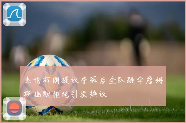 杰伦布朗提议夺冠后全队跳伞詹姆斯幽默拒绝引发热议